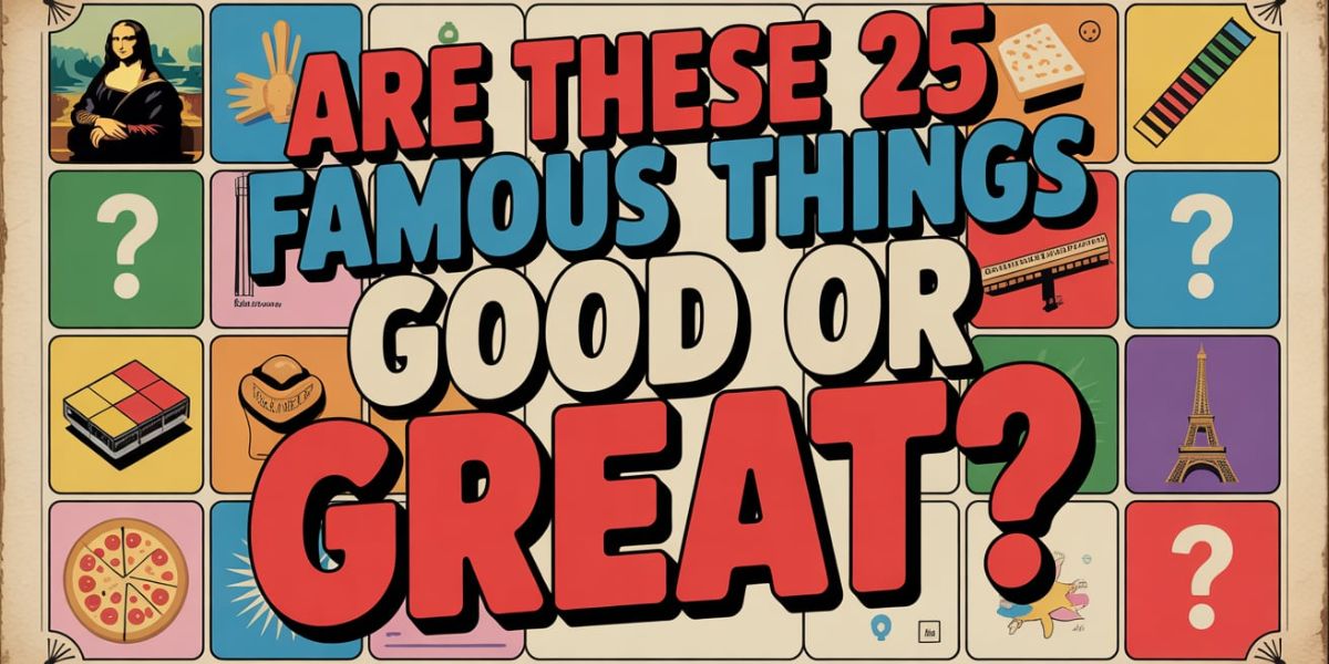 Are These 25 Famous Things Good or Great