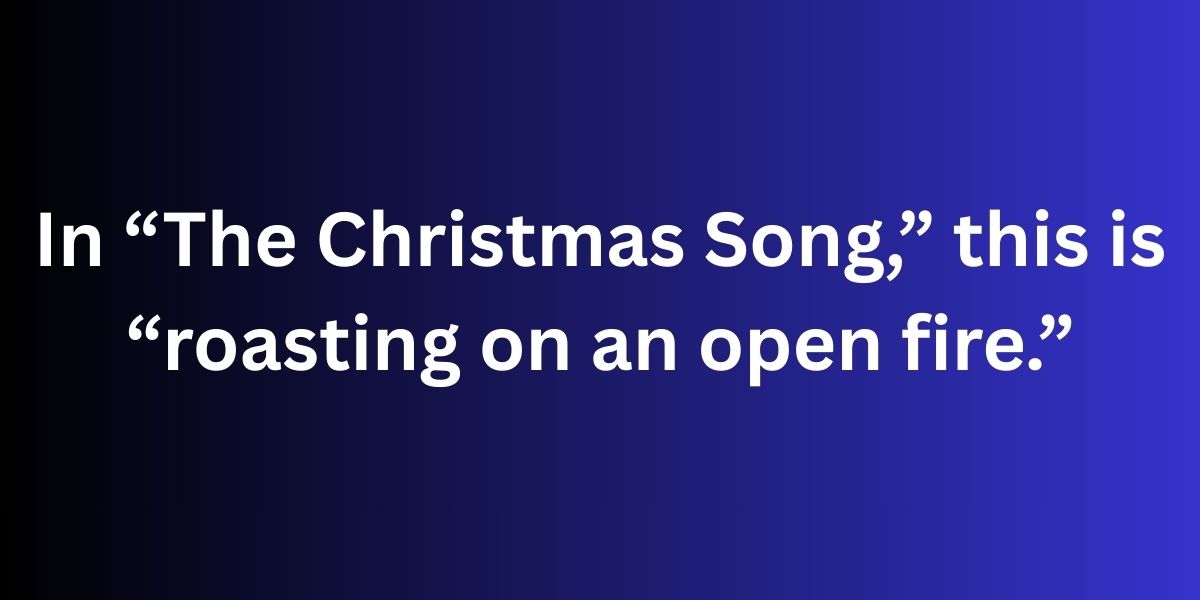 In “The Christmas Song,” this is “roasting on an open fire.”