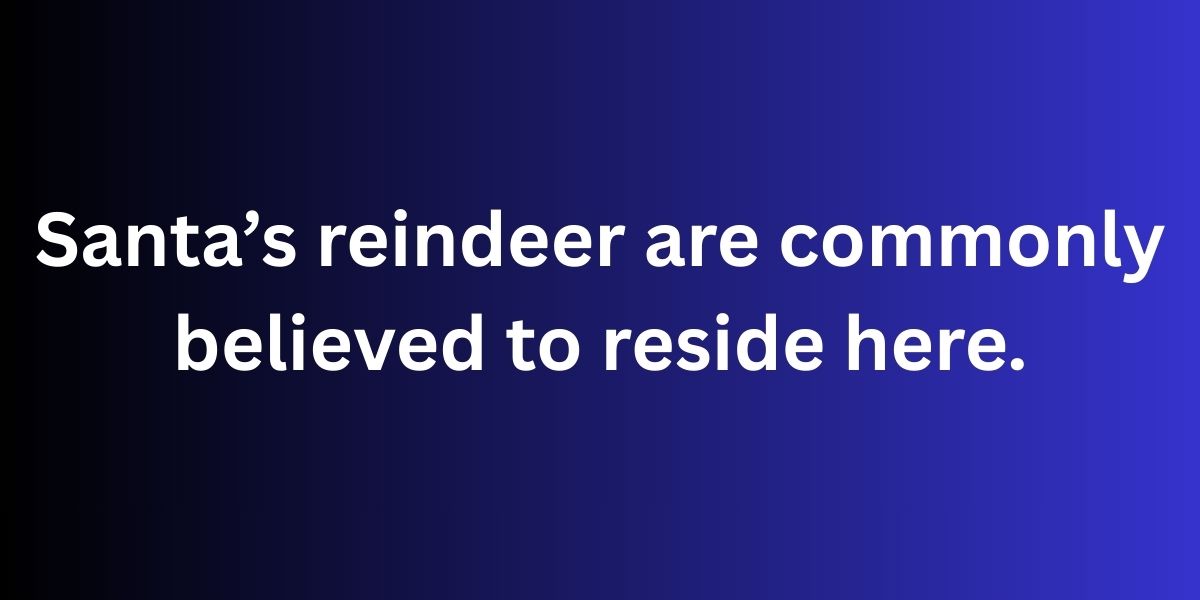 Santa’s reindeer are commonly believed to reside here.