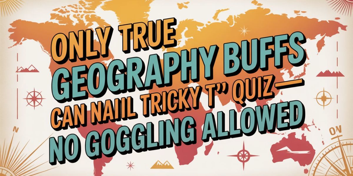 Only True Geography Buffs Can Nail This Tricky ‘T’ Quiz—No Googling Allowed