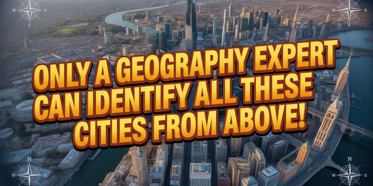 Only a Geography Expert Can Identify All These Cities from Above!