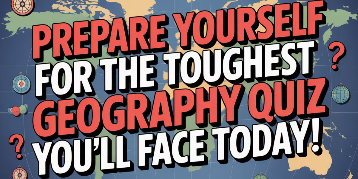 Prepare Yourself for the Toughest Geography Quiz You’ll Face Today!