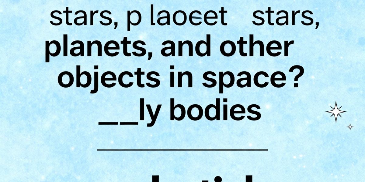 What term describes stars, planets, and other objects in space ___ly bodies.