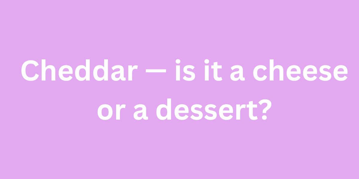 Cheddar — is it a cheese or a dessert